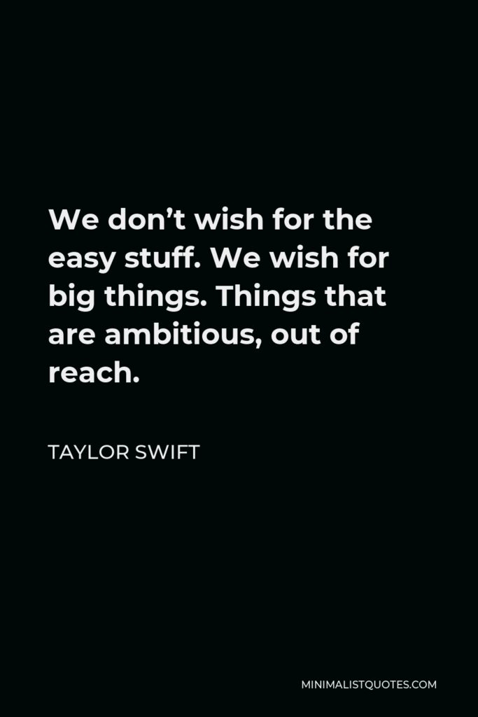 Taylor Swift Quote - We don’t wish for the easy stuff. We wish for big things. Things that are ambitious, out of reach.