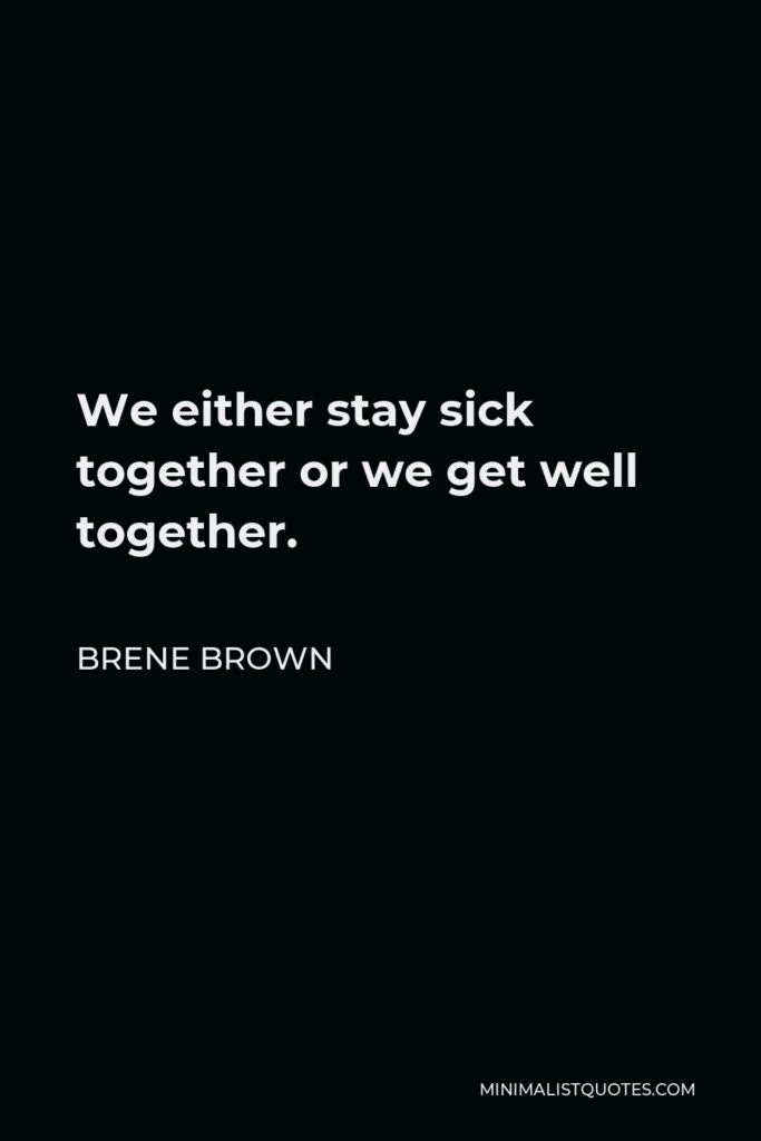 Brene Brown Quote - We either stay sick together or we get well together.