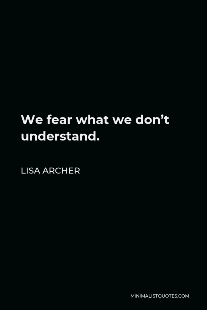 Lisa Archer Quote - We fear what we don’t understand.