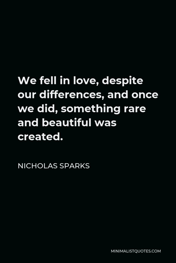 Nicholas Sparks Quote - We fell in love, despite our differences, and once we did, something rare and beautiful was created.