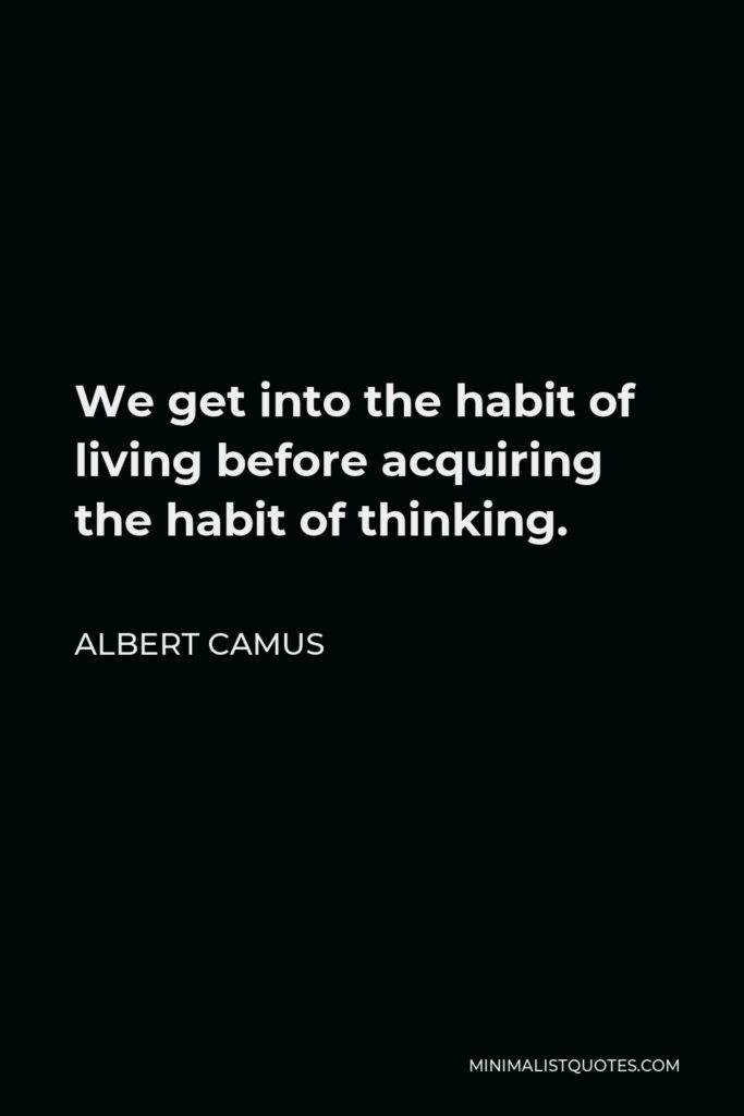 Albert Camus Quote - We get into the habit of living before acquiring the habit of thinking.