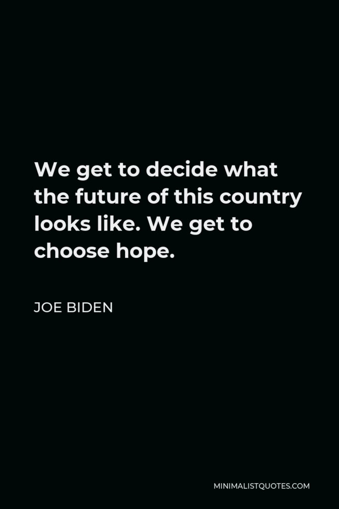 Joe Biden Quote - We get to decide what the future of this country looks like. We get to choose hope.