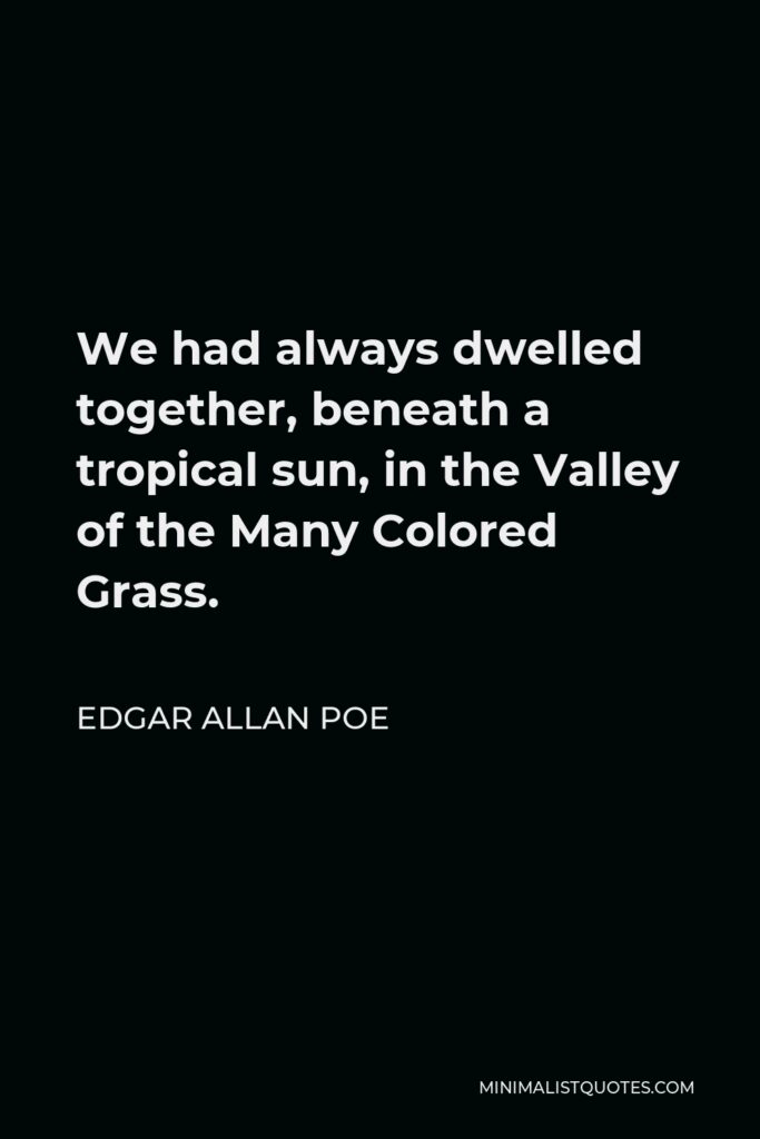 Edgar Allan Poe Quote - We had always dwelled together, beneath a tropical sun, in the Valley of the Many Colored Grass.
