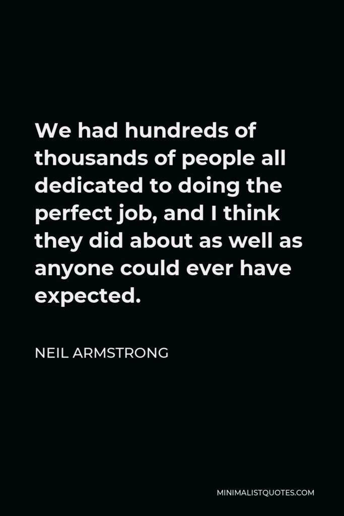 Neil Armstrong Quote - We had hundreds of thousands of people all dedicated to doing the perfect job, and I think they did about as well as anyone could ever have expected.