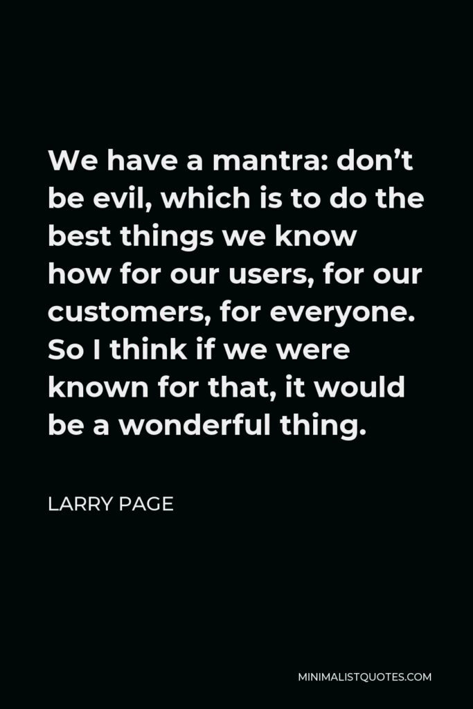 Larry Page Quote - We have a mantra: don’t be evil, which is to do the best things we know how for our users, for our customers, for everyone. So I think if we were known for that, it would be a wonderful thing.