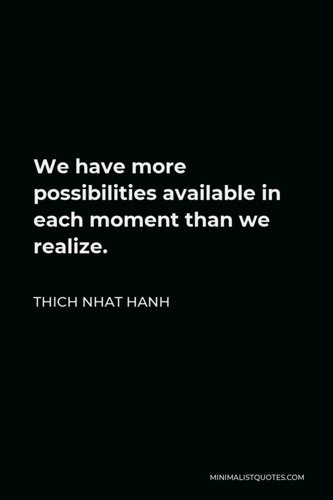 Thich Nhat Hanh Quote - We have more possibilities available in each moment than we realize.