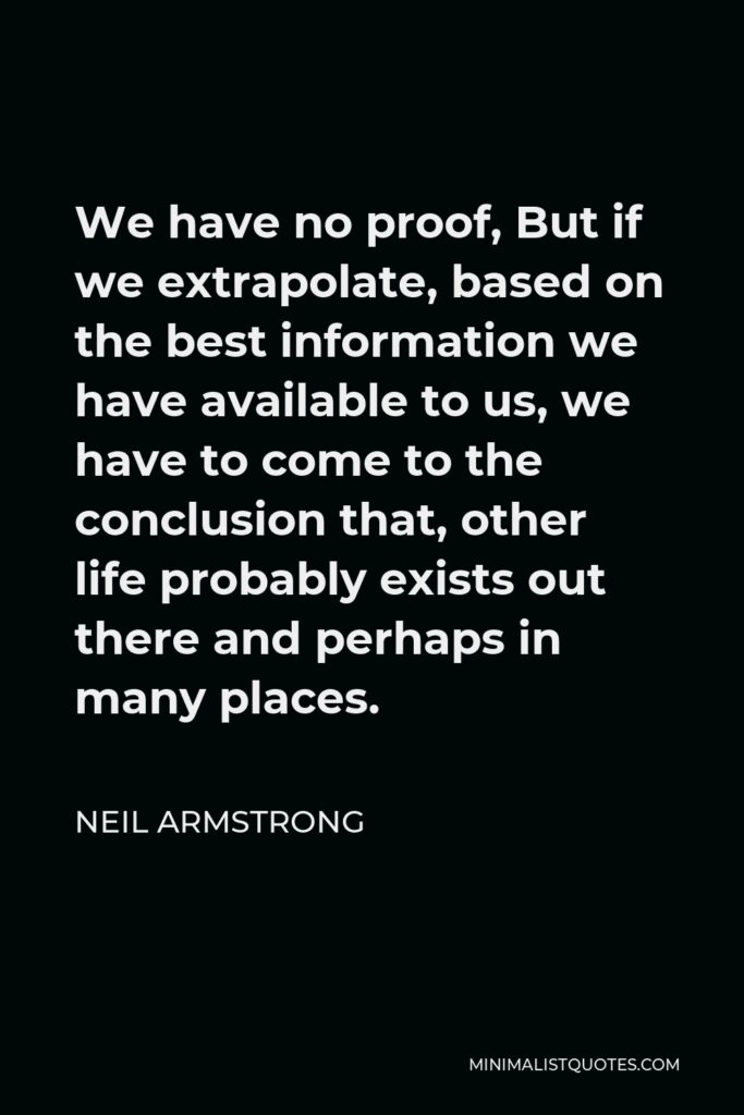 Neil Armstrong Quote - We have no proof, But if we extrapolate, based on the best information we have available to us, we have to come to the conclusion that, other life probably exists out there and perhaps in many places.