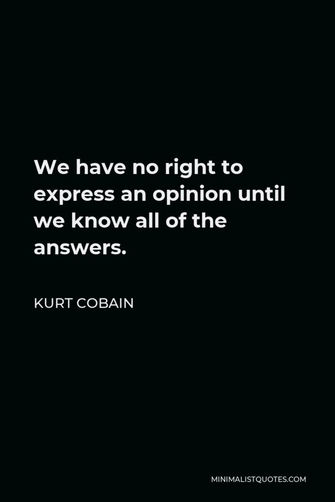 Kurt Cobain Quote - We have no right to express an opinion until we know all of the answers.