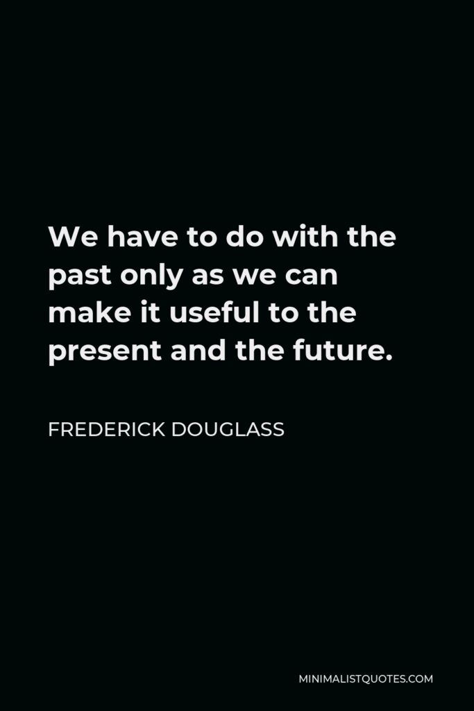 Frederick Douglass Quote - We have to do with the past only as we can make it useful to the present and the future.