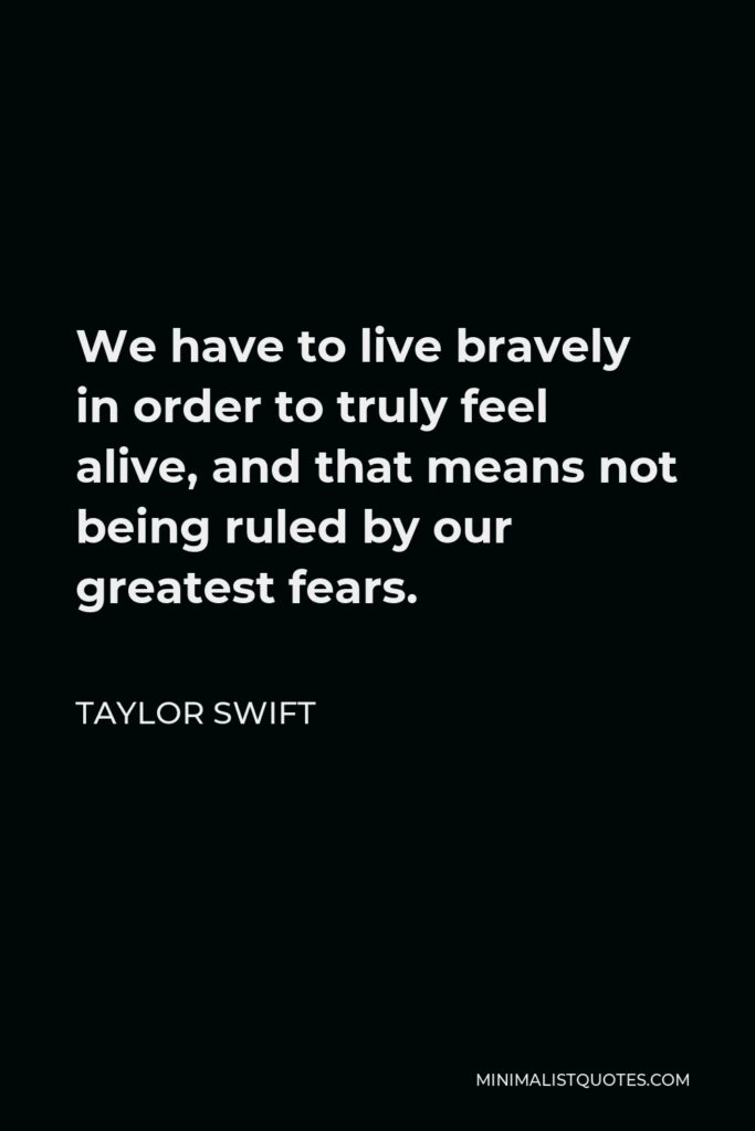 Taylor Swift Quote - We have to live bravely in order to truly feel alive, and that means not being ruled by our greatest fears.