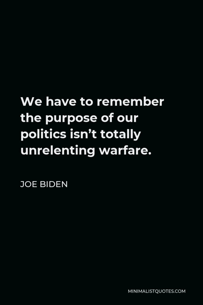 Joe Biden Quote - We have to remember the purpose of our politics isn’t totally unrelenting warfare.