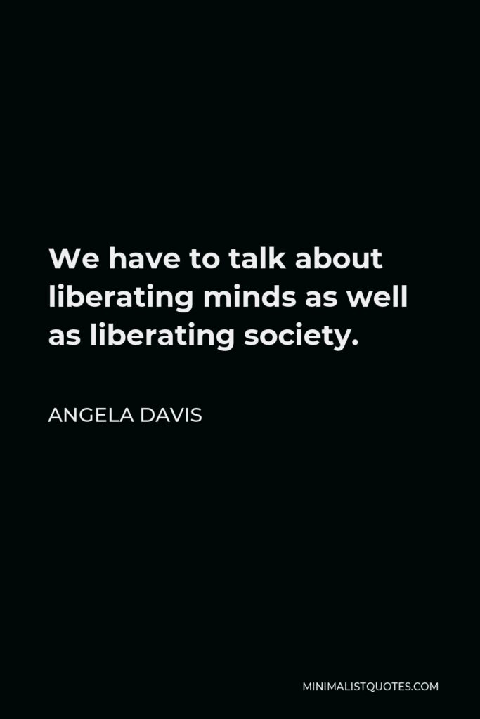 Angela Davis Quote - We have to talk about liberating minds as well as liberating society.