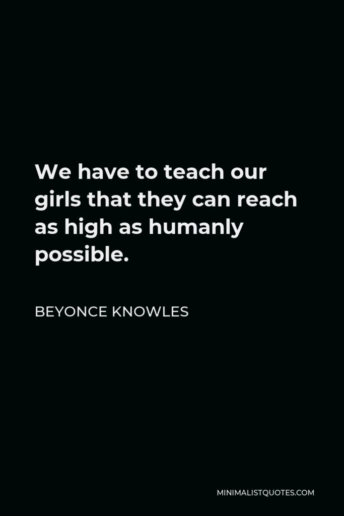 Beyonce Knowles Quote - We have to teach our girls that they can reach as high as humanly possible.
