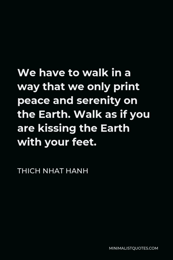 Thich Nhat Hanh Quote - We have to walk in a way that we only print peace and serenity on the Earth. Walk as if you are kissing the Earth with your feet.