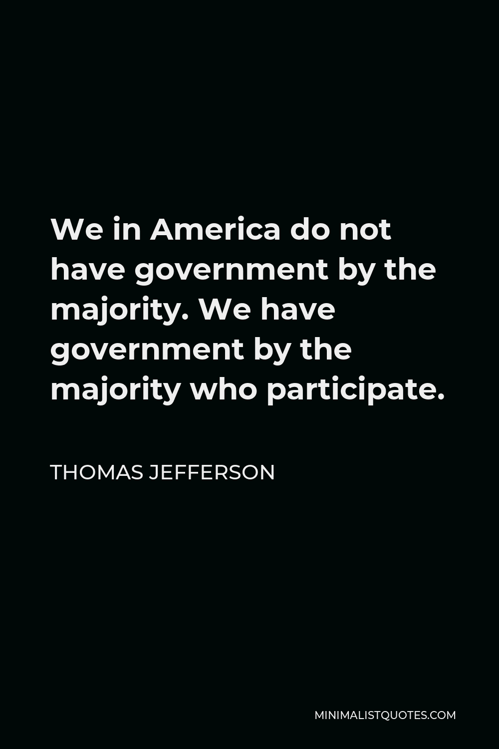Thomas Jefferson Quote - We in America do not have government by the majority. We have government by the majority who participate.
