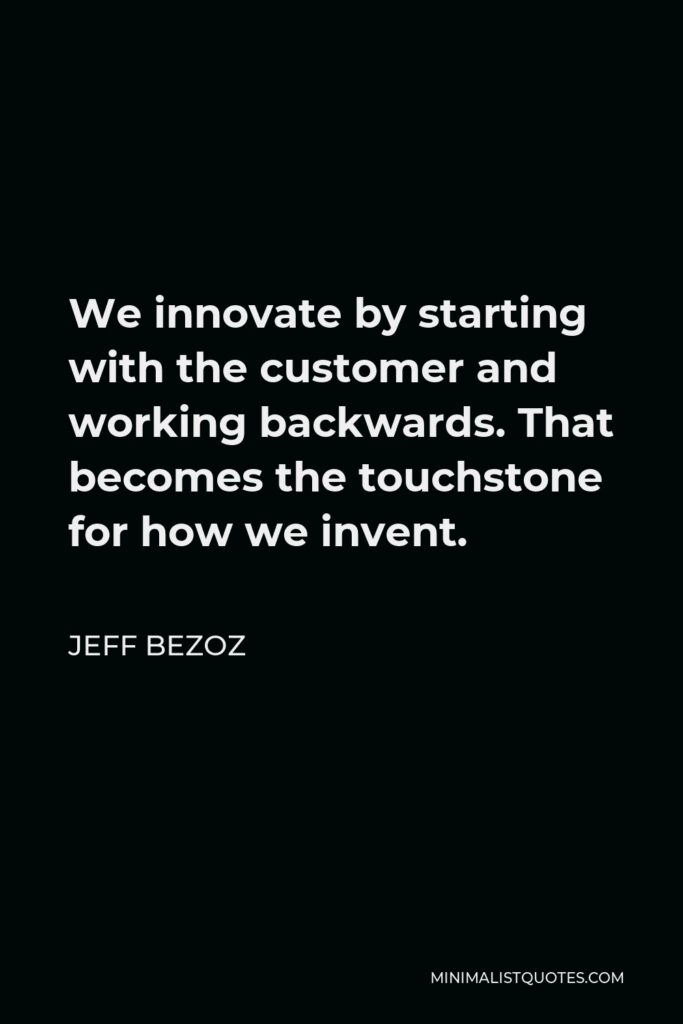 Jeff Bezoz Quote - We innovate by starting with the customer and working backwards. That becomes the touchstone for how we invent.