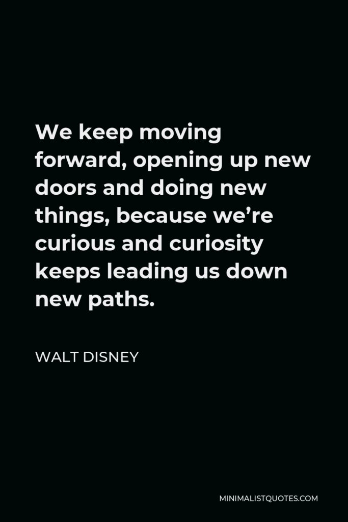 Walt Disney Quote - We keep moving forward, opening up new doors and doing new things, because we’re curious and curiosity keeps leading us down new paths.