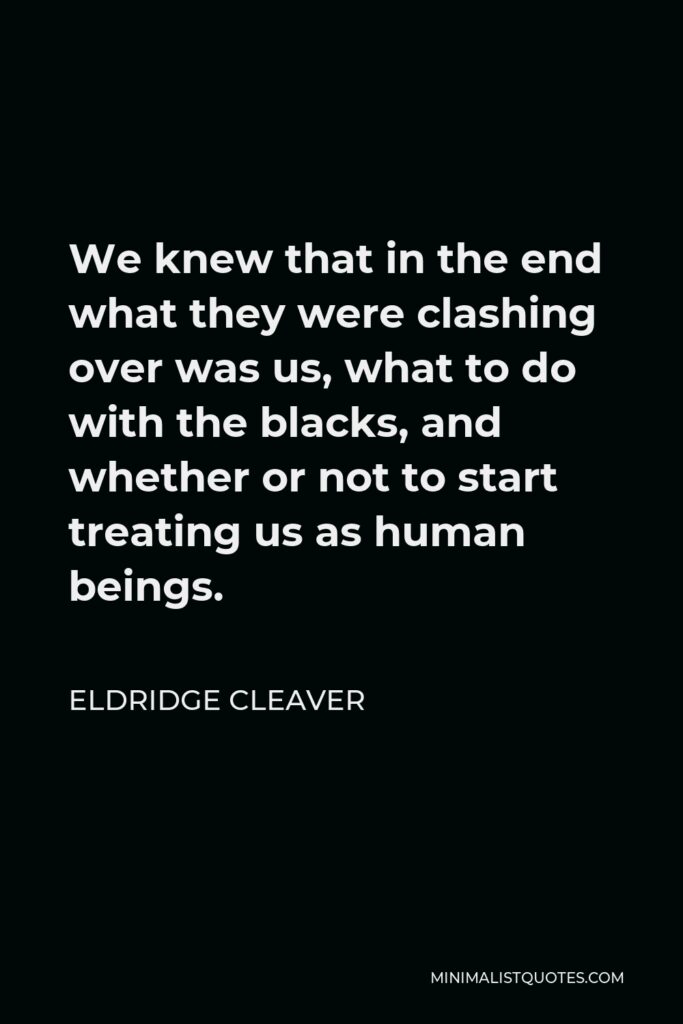 Eldridge Cleaver Quote - We knew that in the end what they were clashing over was us, what to do with the blacks, and whether or not to start treating us as human beings.