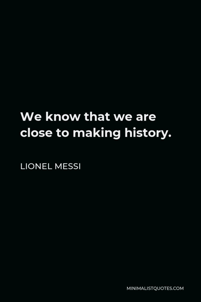 Lionel Messi Quote - We know that we are close to making history.