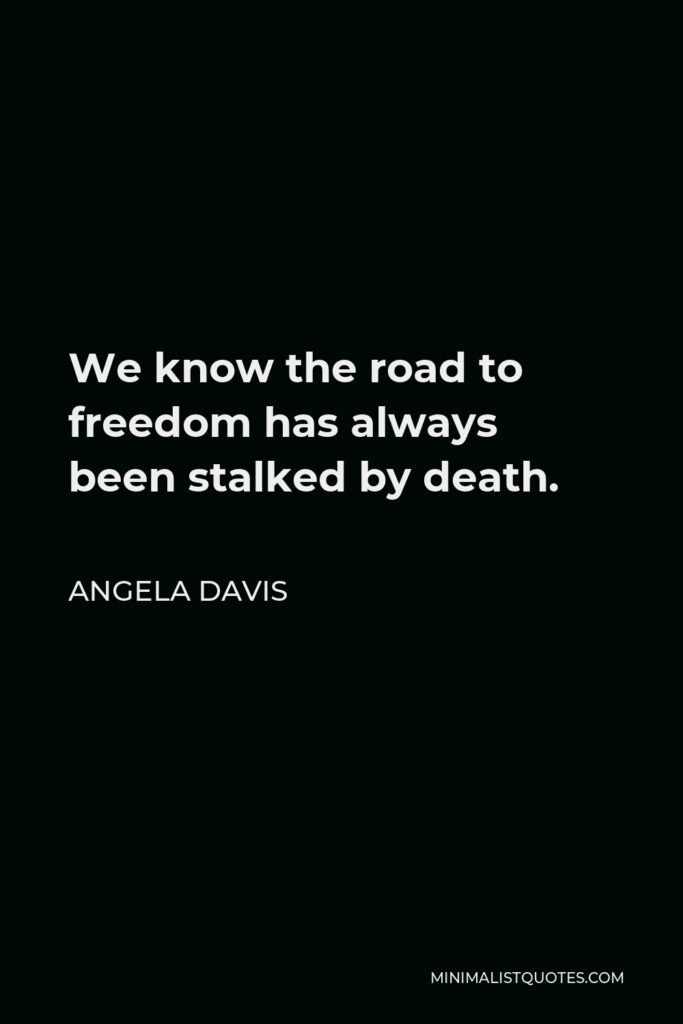Angela Davis Quote - We know the road to freedom has always been stalked by death.
