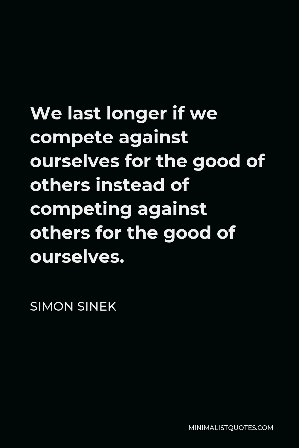 Simon Sinek Quote - We last longer if we compete against ourselves for the good of others instead of competing against others for the good of ourselves.