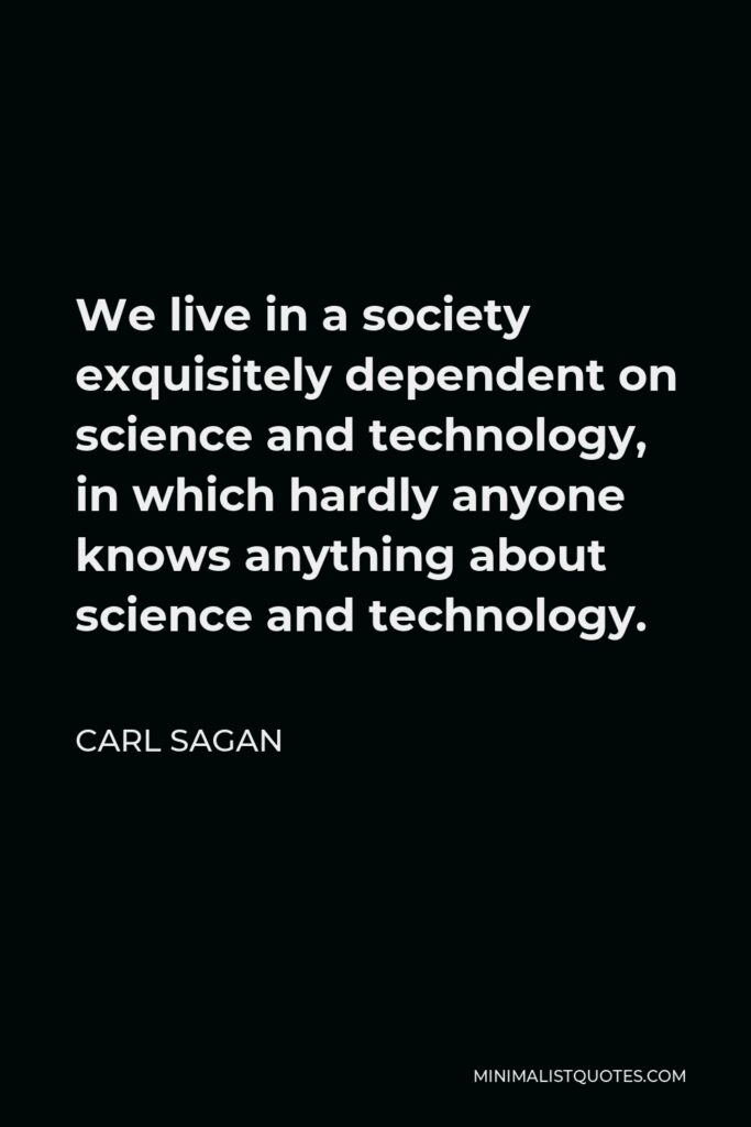 Carl Sagan Quote - We live in a society exquisitely dependent on science and technology, in which hardly anyone knows anything about science and technology.