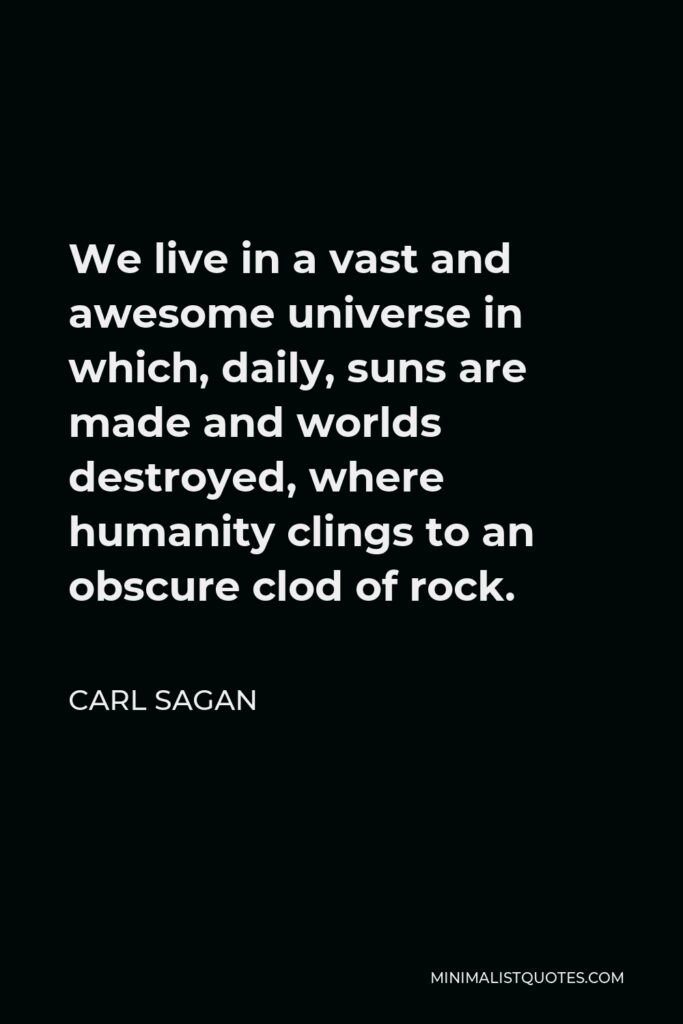Carl Sagan Quote - We live in a vast and awesome universe in which, daily, suns are made and worlds destroyed, where humanity clings to an obscure clod of rock.