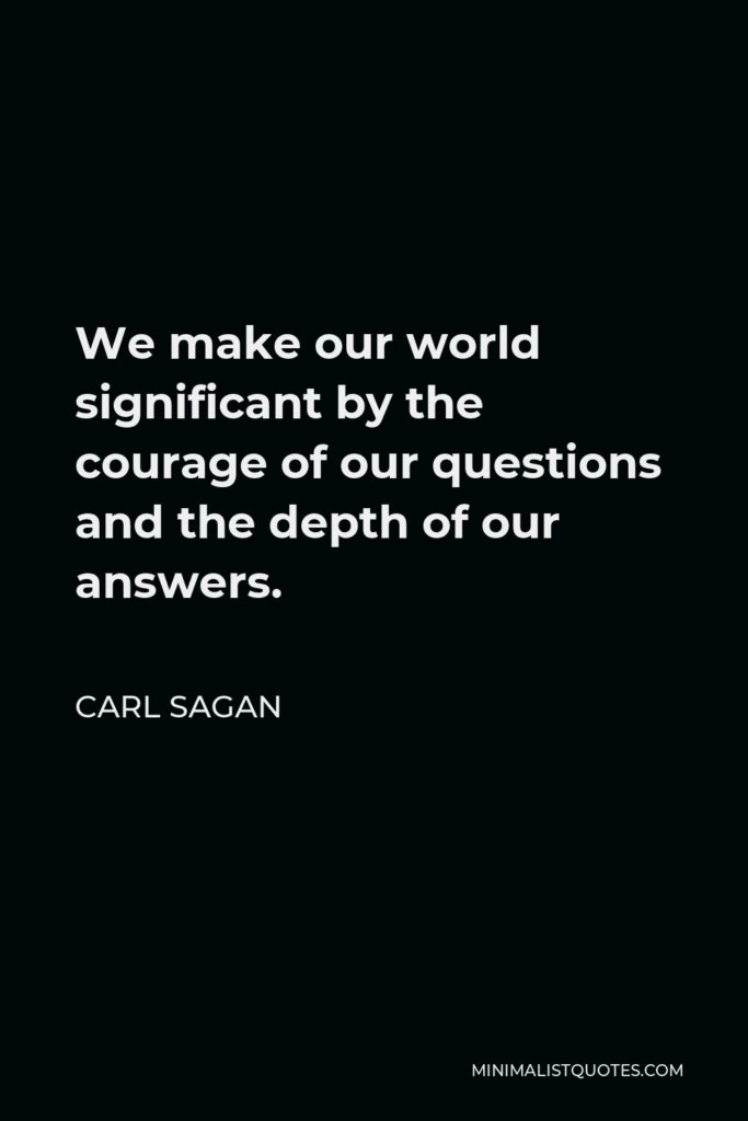 Carl Sagan Quote - We make our world significant by the courage of our questions and the depth of our answers.