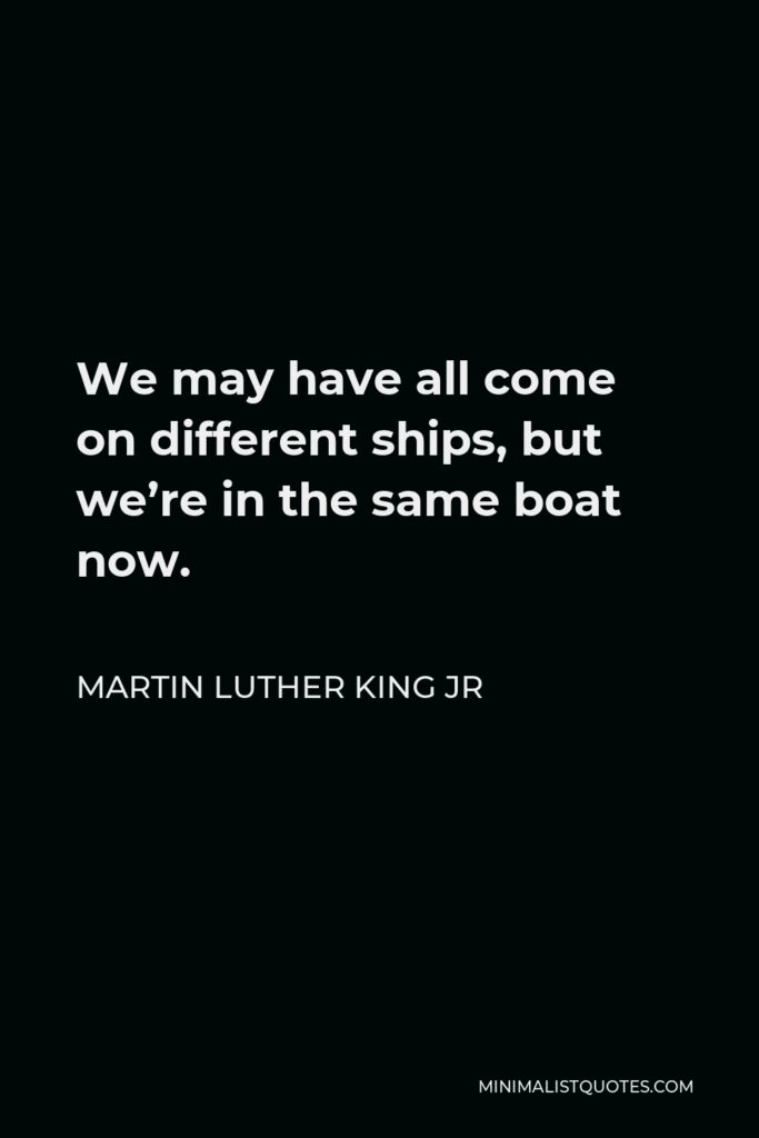 Martin Luther King Jr Quote - We may have all come on different ships, but we’re in the same boat now.