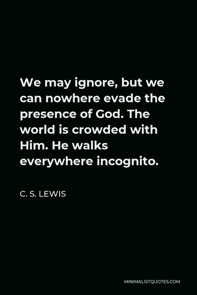 C. S. Lewis Quote - We may ignore, but we can nowhere evade the presence of God. The world is crowded with Him. He walks everywhere incognito.