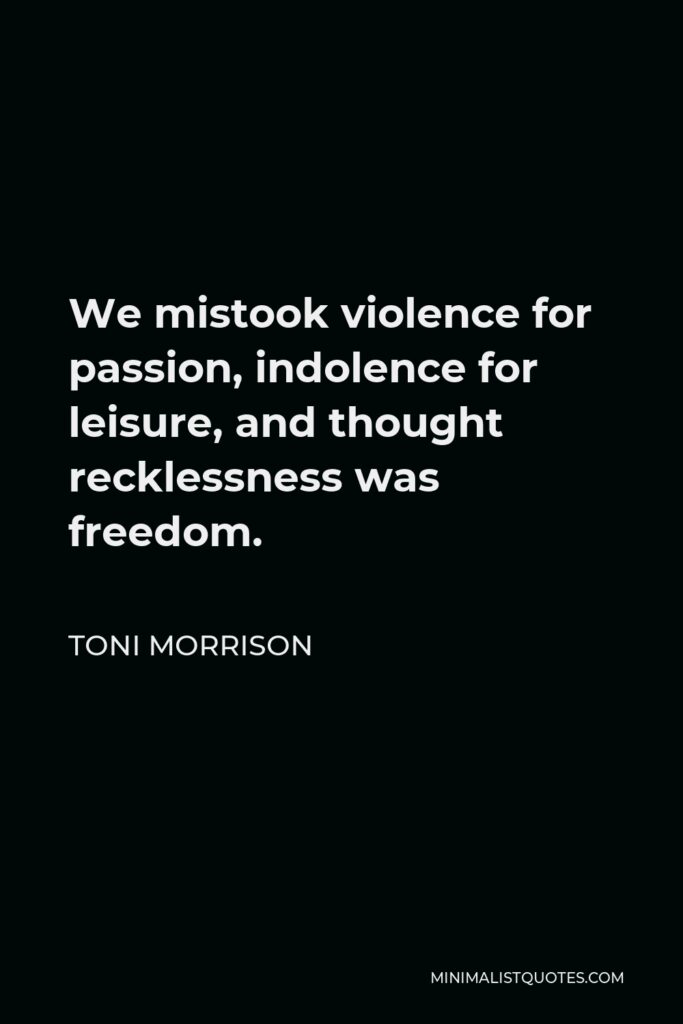 Toni Morrison Quote - We mistook violence for passion, indolence for leisure, and thought recklessness was freedom.