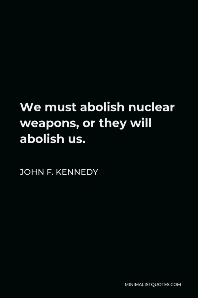 John F. Kennedy Quote - We must abolish nuclear weapons, or they will abolish us.