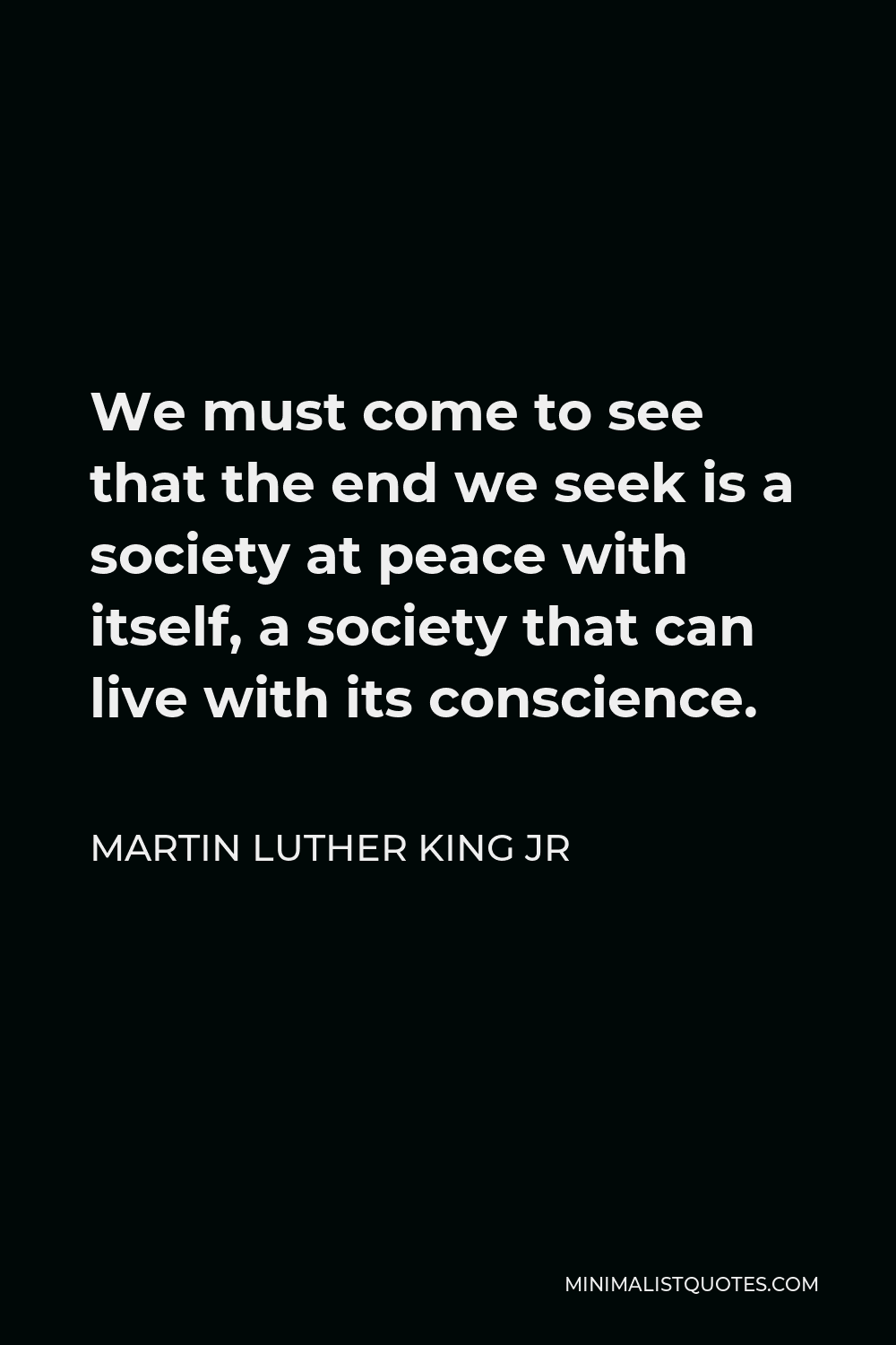 Martin Luther King Jr Quote: We must come to see that the end we seek is a society at peace with itself, a society that can live with its conscience.