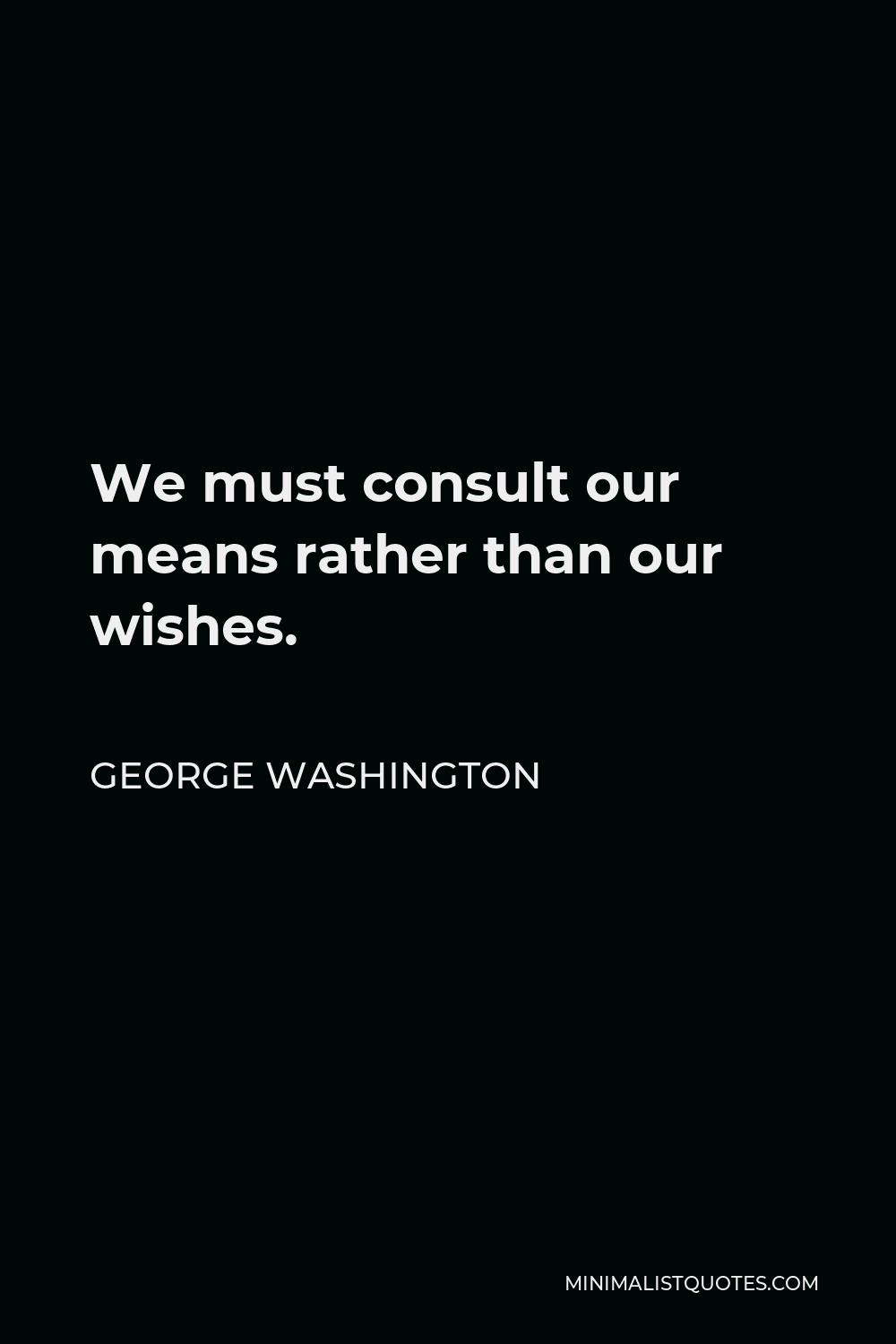 George Washington Quote - We must consult our means rather than our wishes.