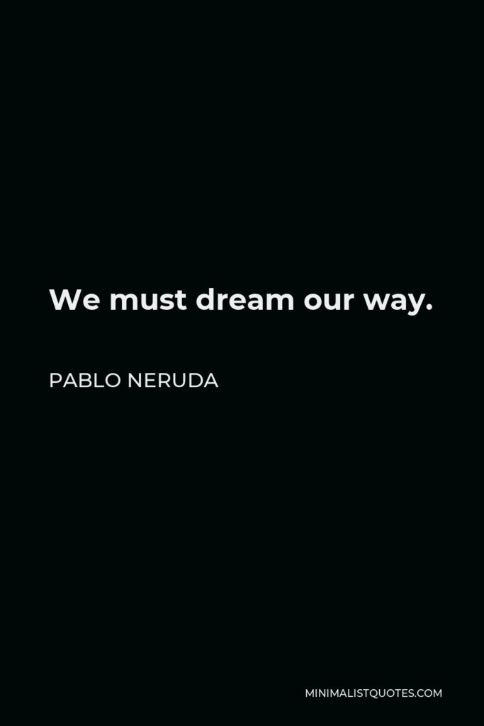 Pablo Neruda Quote - We must dream our way.