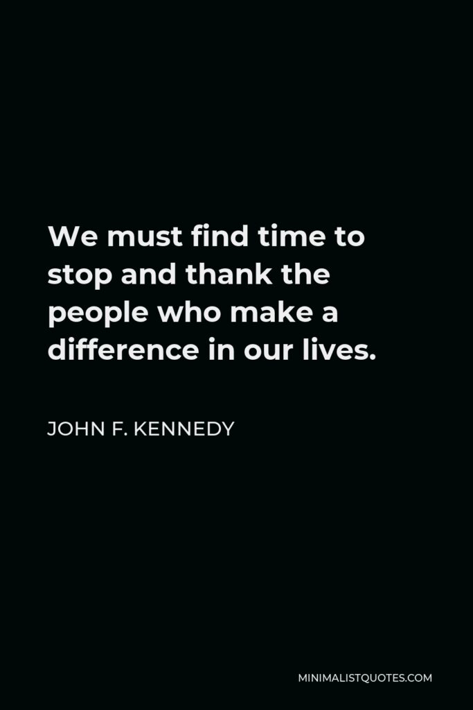 John F. Kennedy Quote - We must find time to stop and thank the people who make a difference in our lives.