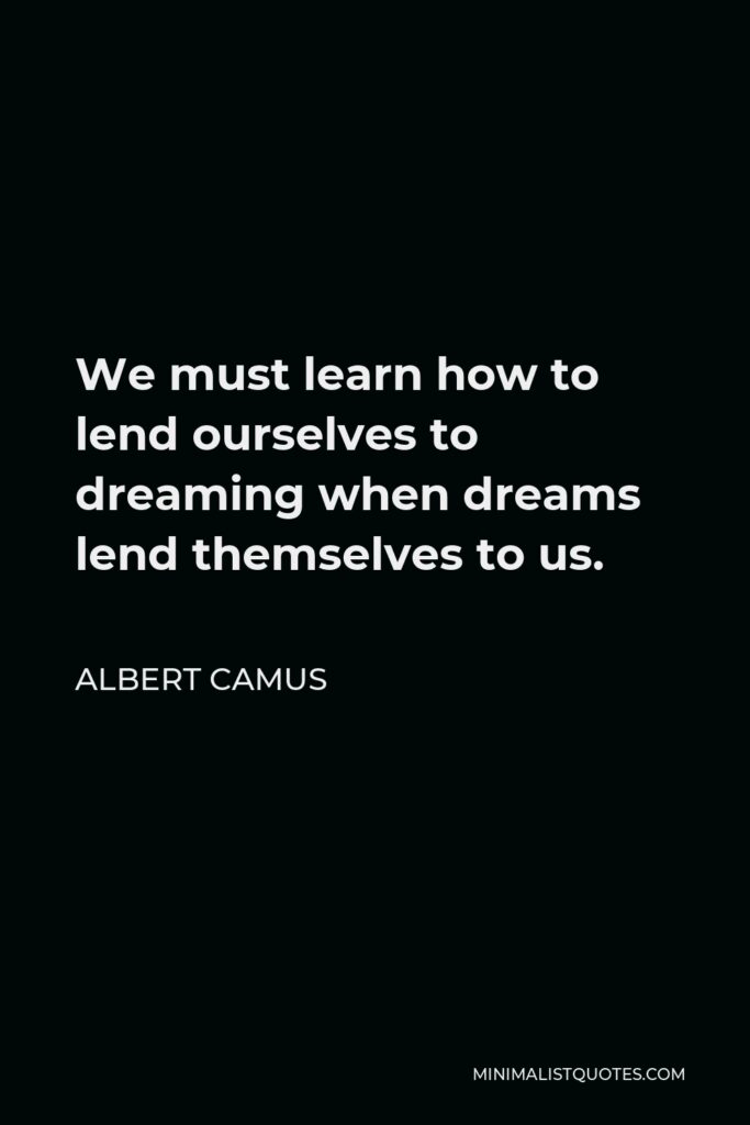 Albert Camus Quote - We must learn how to lend ourselves to dreaming when dreams lend themselves to us.