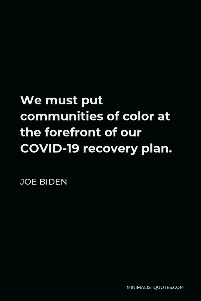 Joe Biden Quote - We must put communities of color at the forefront of our COVID-19 recovery plan.