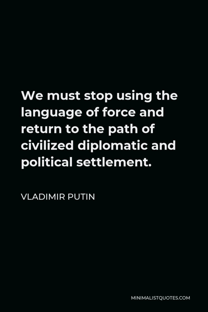 Vladimir Putin Quote - We must stop using the language of force and return to the path of civilized diplomatic and political settlement.
