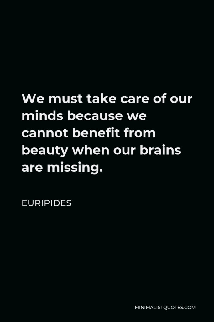 Euripides Quote - We must take care of our minds because we cannot benefit from beauty when our brains are missing.