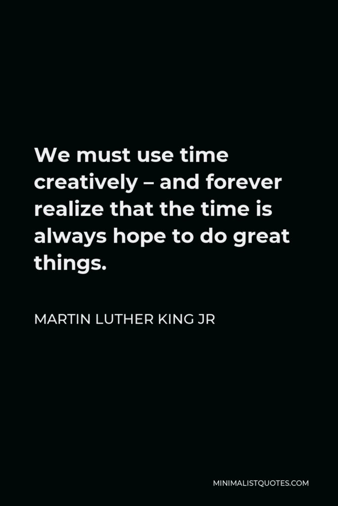 Martin Luther King Jr Quote - We must use time creatively – and forever realize that the time is always hope to do great things.