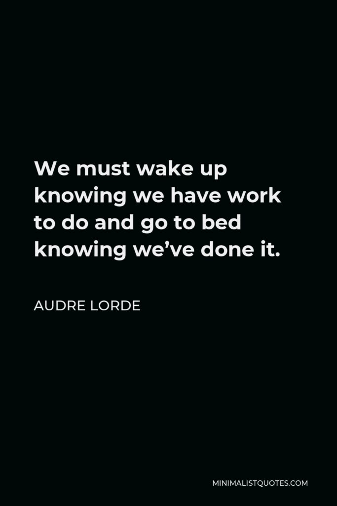 Audre Lorde Quote - We must wake up knowing we have work to do and go to bed knowing we’ve done it.