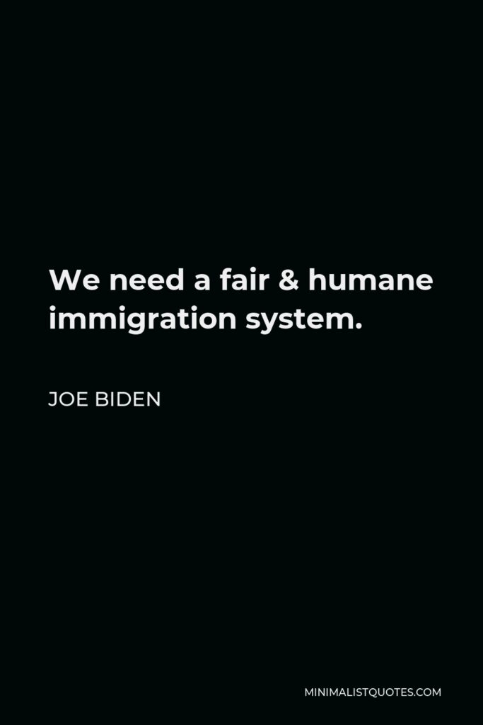 Joe Biden Quote - We need a fair & humane immigration system.