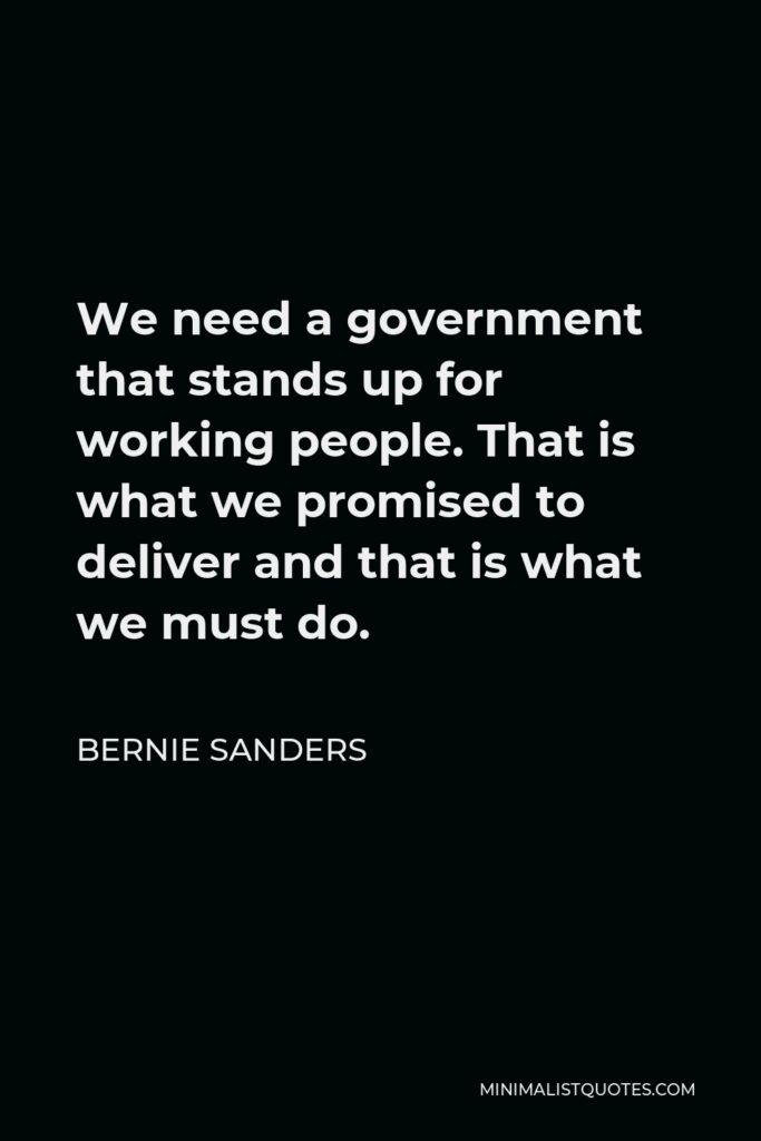 Bernie Sanders Quote - We need a government that stands up for working people. That is what we promised to deliver and that is what we must do.