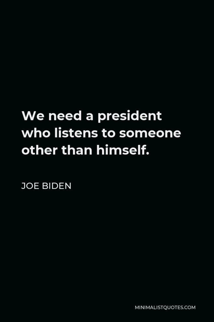 Joe Biden Quote - We need a president who listens to someone other than himself.
