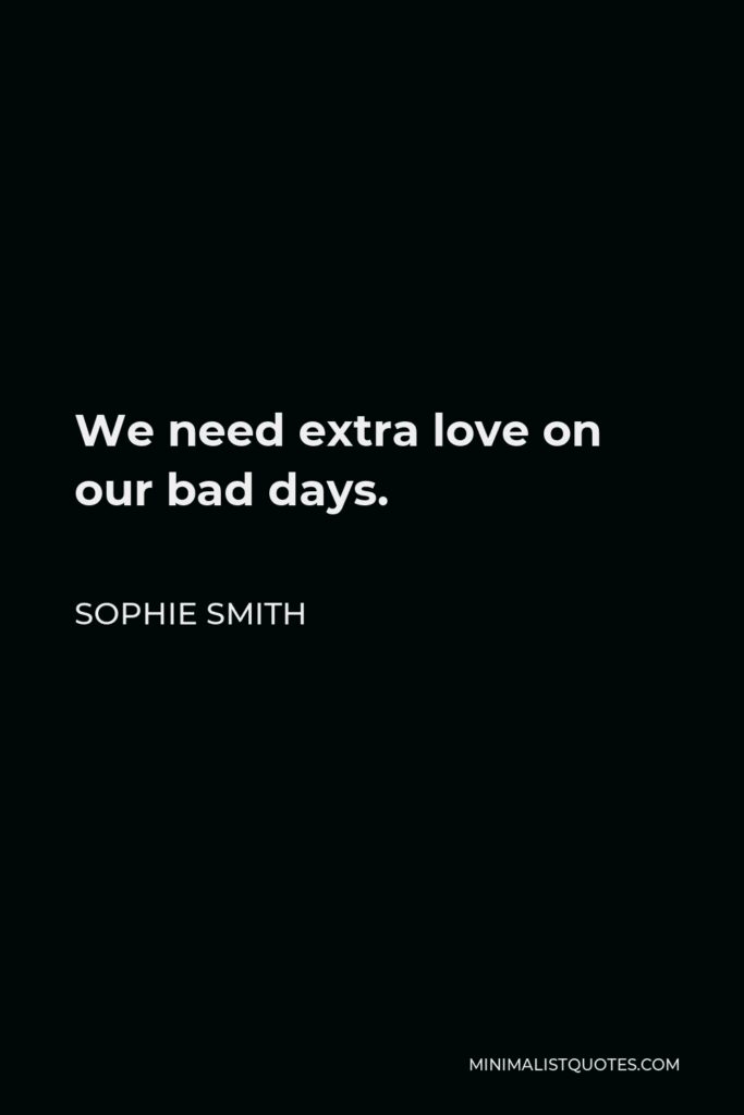 Sophie Smith Quote - We need extra love on our bad days.