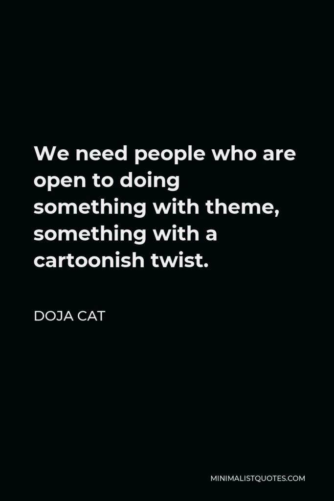 Doja Cat Quote - We need people who are open to doing something with theme, something with a cartoonish twist.