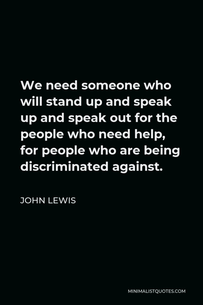 John Lewis Quote - We need someone who will stand up and speak up and speak out for the people who need help, for people who are being discriminated against.