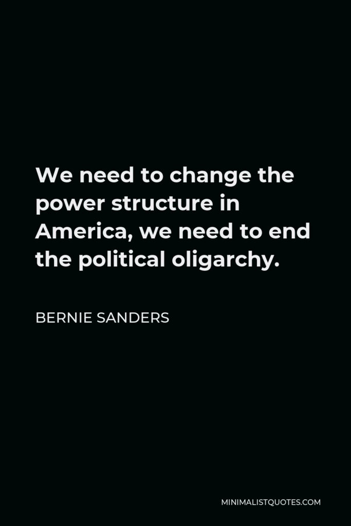 Bernie Sanders Quote - We need to change the power structure in America, we need to end the political oligarchy.
