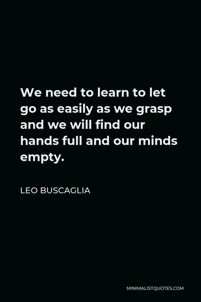 Leo Buscaglia Quote - We need to learn to let go as easily as we grasp and we will find our hands full and our minds empty.